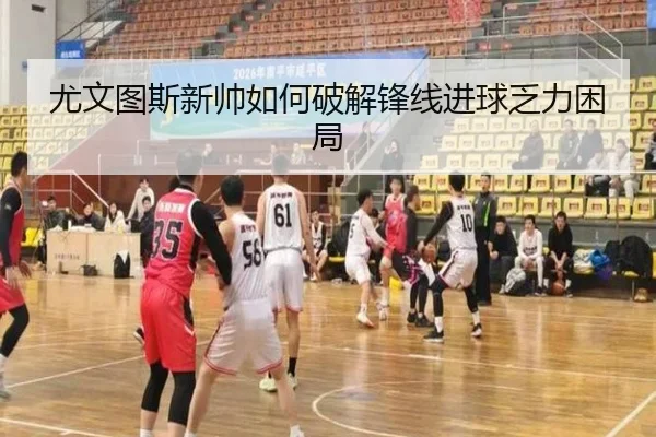 尤文图斯新帅如何破解锋线进球乏力困局