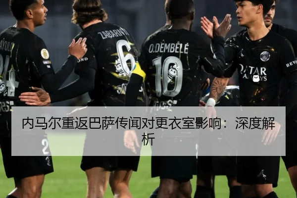 内马尔重返巴萨传闻对更衣室影响：深度解析